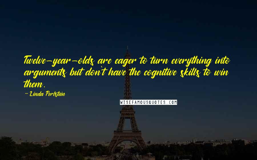 Linda Perlstein Quotes: Twelve-year-olds are eager to turn everything into arguments but don't have the cognitive skills to win them.