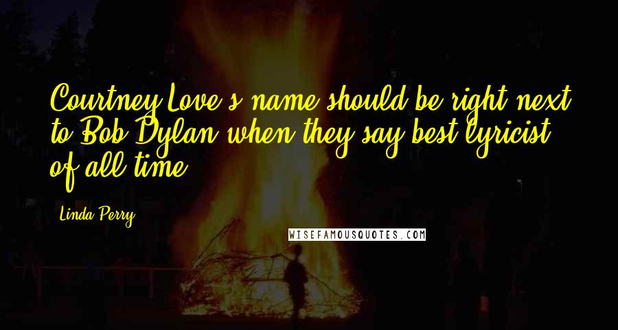 Linda Perry Quotes: Courtney Love's name should be right next to Bob Dylan when they say best lyricist of all time.
