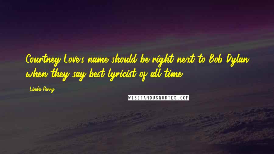 Linda Perry Quotes: Courtney Love's name should be right next to Bob Dylan when they say best lyricist of all time.