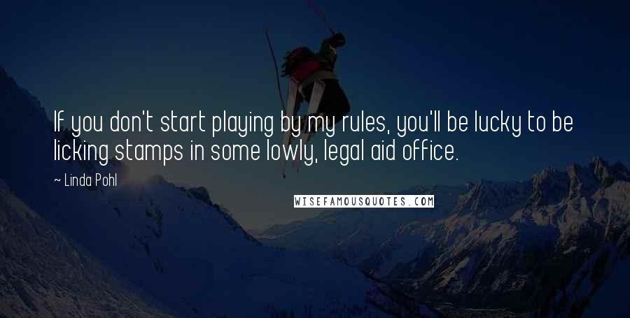 Linda Pohl Quotes: If you don't start playing by my rules, you'll be lucky to be licking stamps in some lowly, legal aid office.