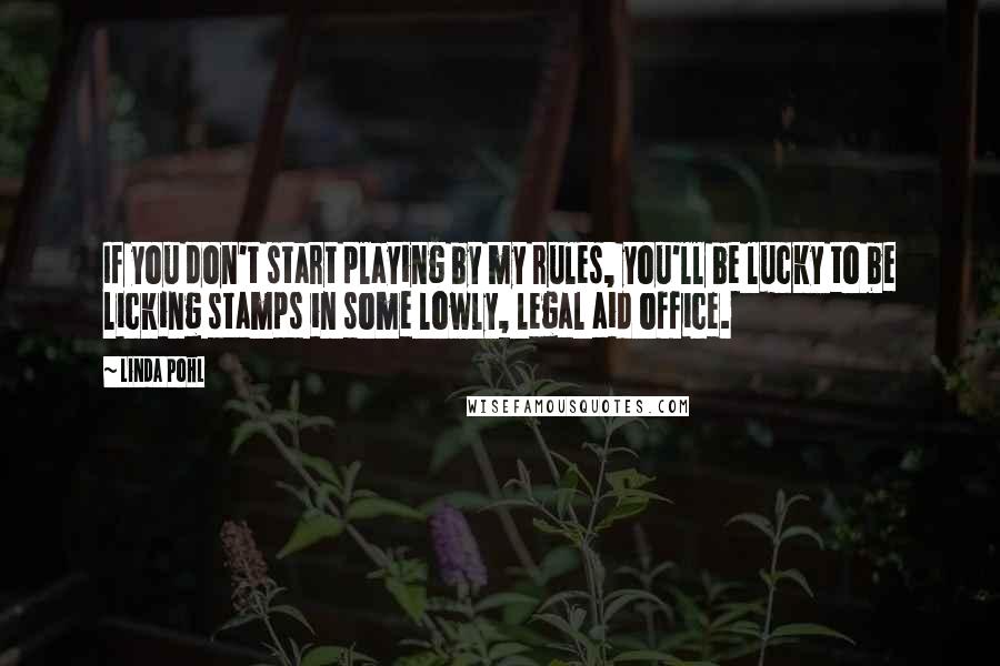 Linda Pohl Quotes: If you don't start playing by my rules, you'll be lucky to be licking stamps in some lowly, legal aid office.