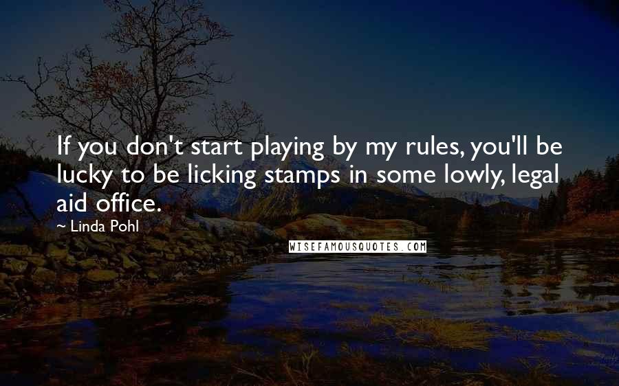 Linda Pohl Quotes: If you don't start playing by my rules, you'll be lucky to be licking stamps in some lowly, legal aid office.