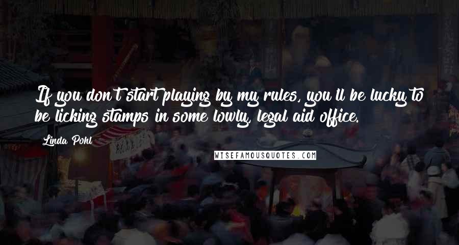 Linda Pohl Quotes: If you don't start playing by my rules, you'll be lucky to be licking stamps in some lowly, legal aid office.