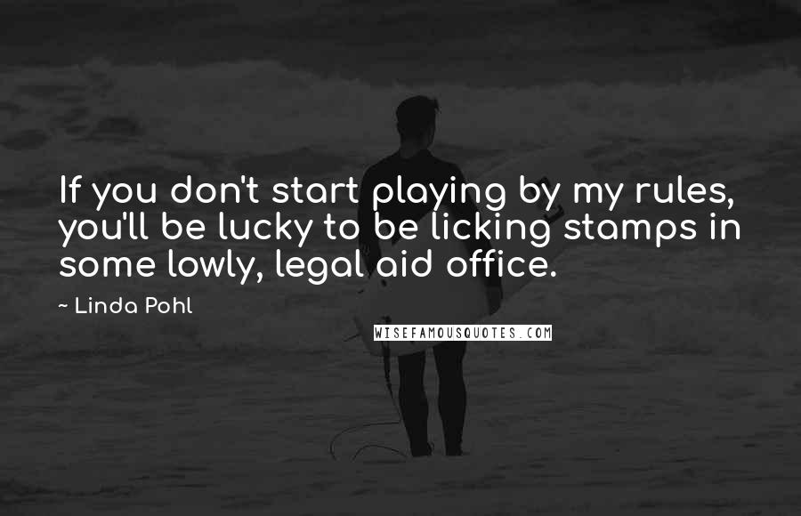 Linda Pohl Quotes: If you don't start playing by my rules, you'll be lucky to be licking stamps in some lowly, legal aid office.