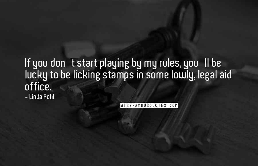 Linda Pohl Quotes: If you don't start playing by my rules, you'll be lucky to be licking stamps in some lowly, legal aid office.