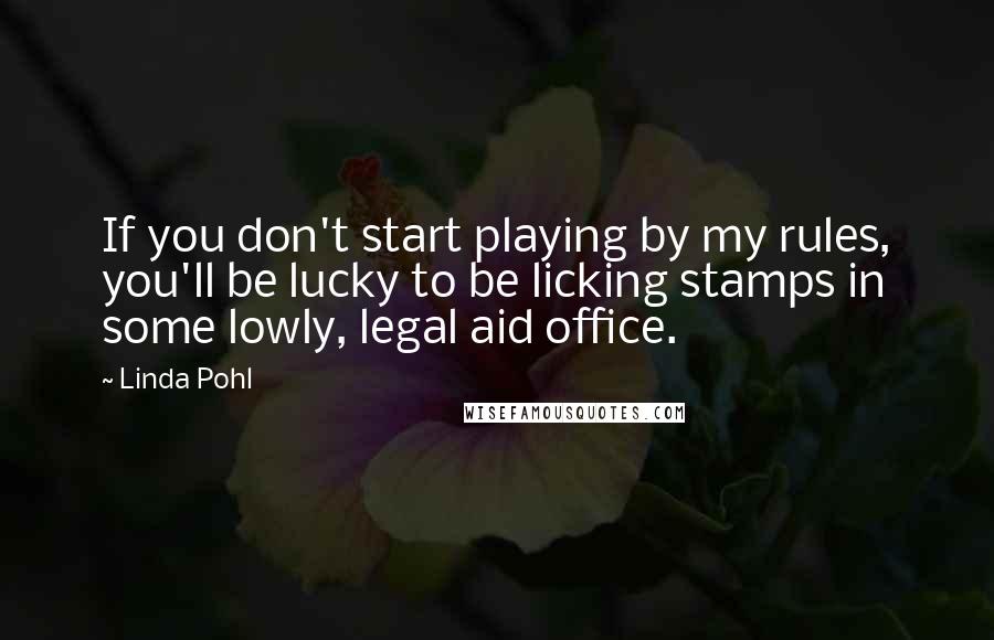 Linda Pohl Quotes: If you don't start playing by my rules, you'll be lucky to be licking stamps in some lowly, legal aid office.