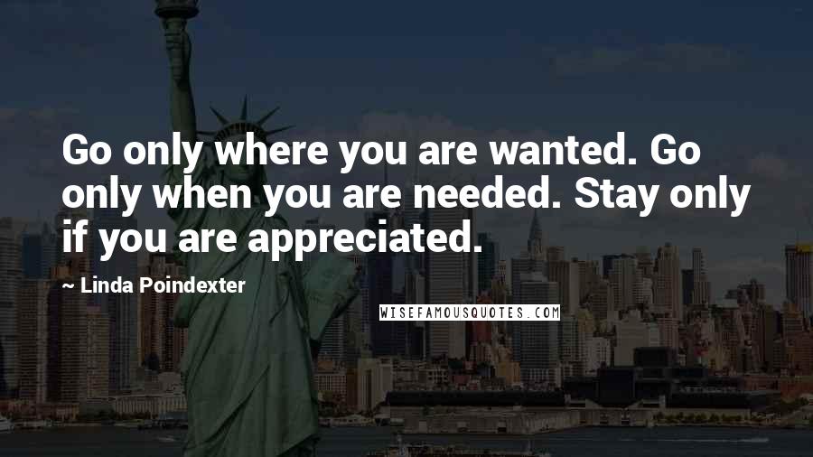 Linda Poindexter Quotes: Go only where you are wanted. Go only when you are needed. Stay only if you are appreciated.