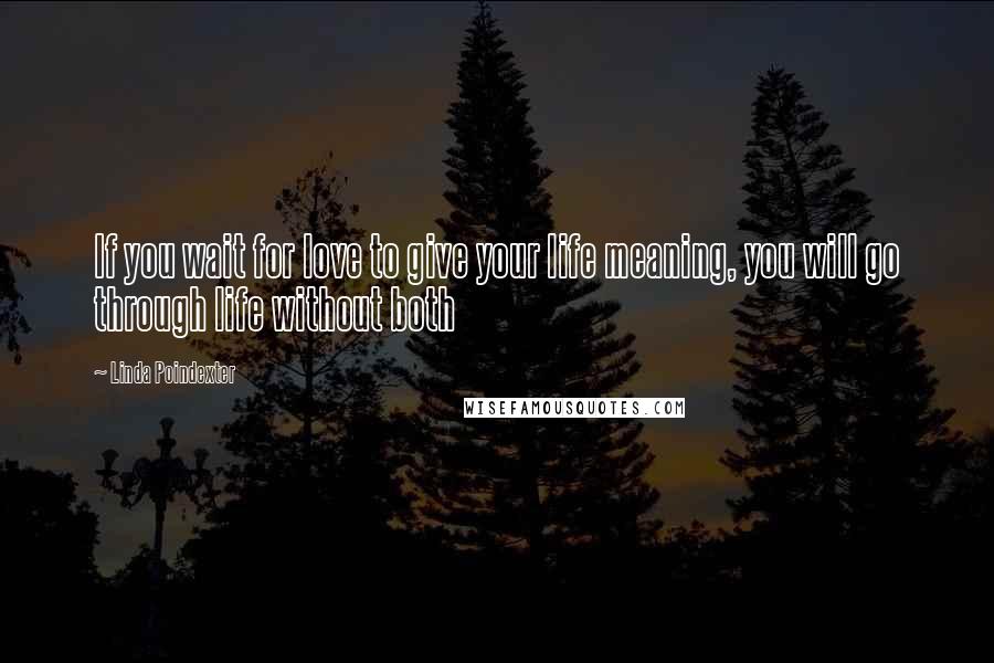 Linda Poindexter Quotes: If you wait for love to give your life meaning, you will go through life without both