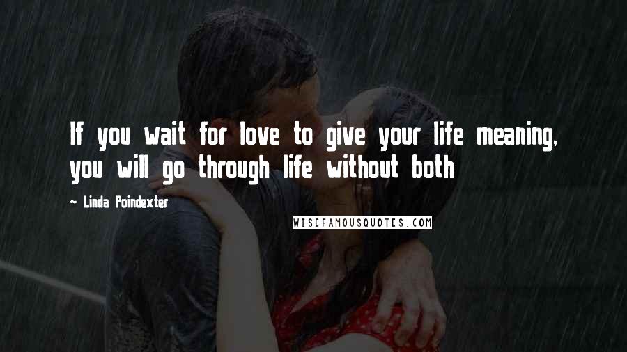 Linda Poindexter Quotes: If you wait for love to give your life meaning, you will go through life without both