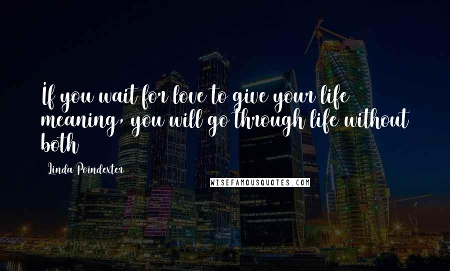 Linda Poindexter Quotes: If you wait for love to give your life meaning, you will go through life without both