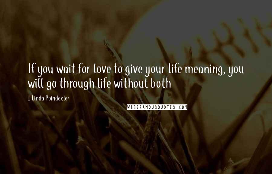 Linda Poindexter Quotes: If you wait for love to give your life meaning, you will go through life without both