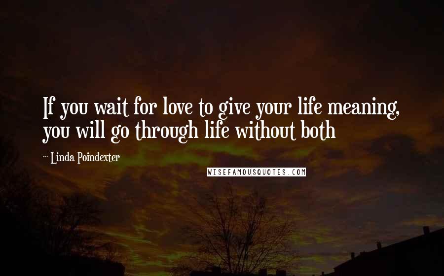 Linda Poindexter Quotes: If you wait for love to give your life meaning, you will go through life without both