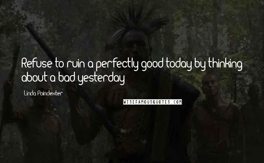 Linda Poindexter Quotes: Refuse to ruin a perfectly good today by thinking about a bad yesterday