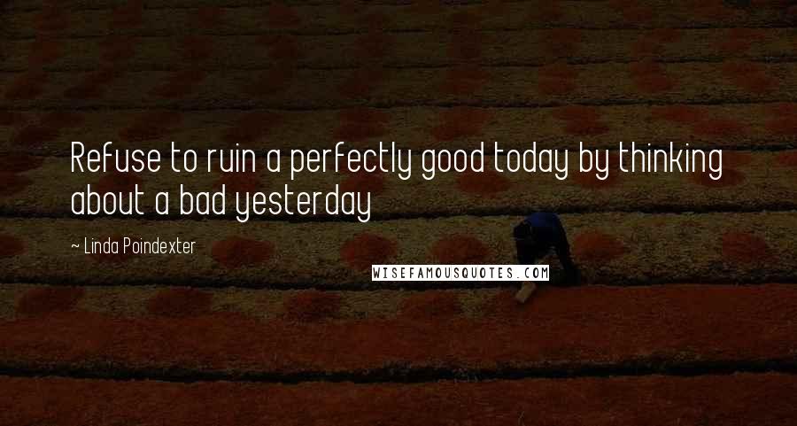 Linda Poindexter Quotes: Refuse to ruin a perfectly good today by thinking about a bad yesterday