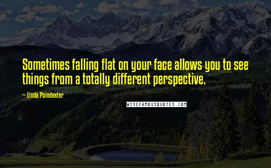 Linda Poindexter Quotes: Sometimes falling flat on your face allows you to see things from a totally different perspective.