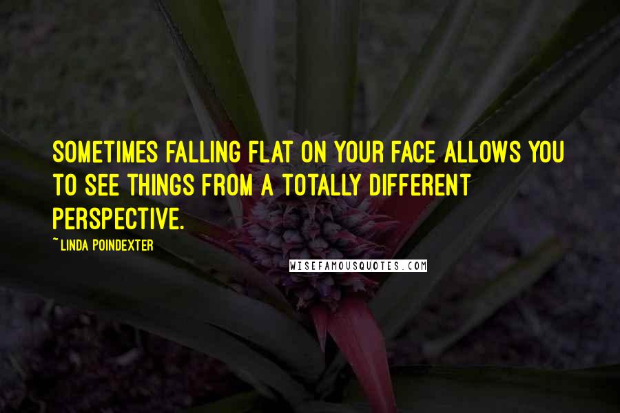 Linda Poindexter Quotes: Sometimes falling flat on your face allows you to see things from a totally different perspective.