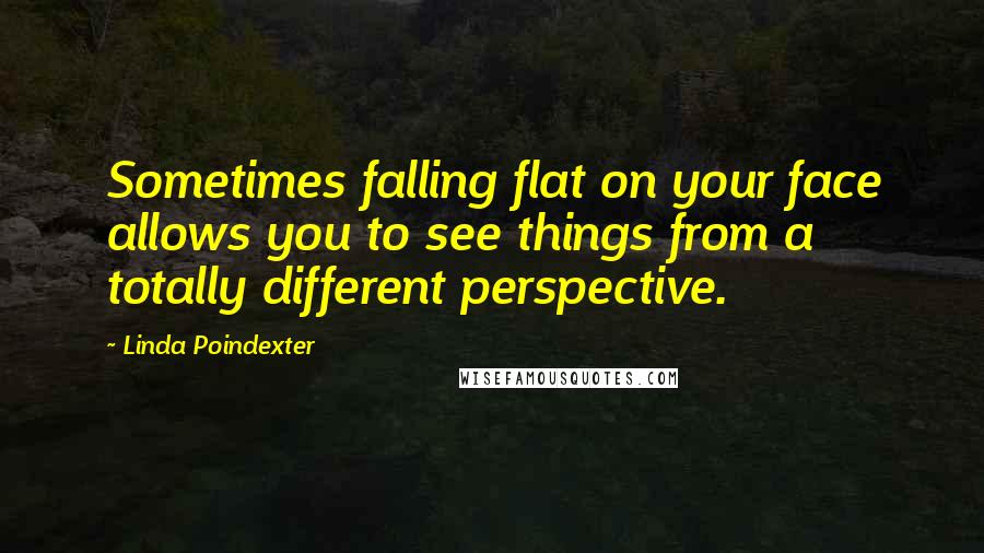 Linda Poindexter Quotes: Sometimes falling flat on your face allows you to see things from a totally different perspective.