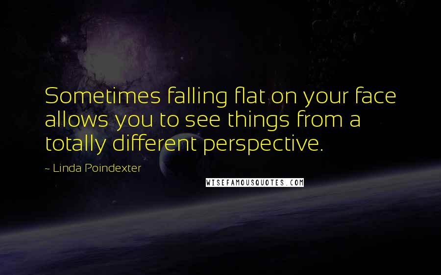 Linda Poindexter Quotes: Sometimes falling flat on your face allows you to see things from a totally different perspective.