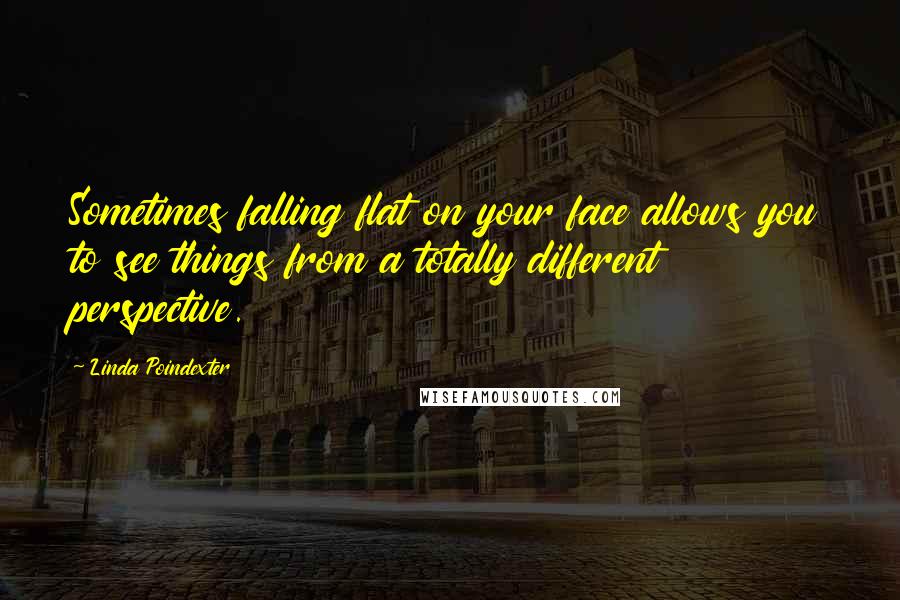 Linda Poindexter Quotes: Sometimes falling flat on your face allows you to see things from a totally different perspective.