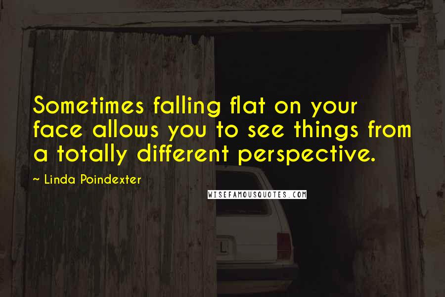 Linda Poindexter Quotes: Sometimes falling flat on your face allows you to see things from a totally different perspective.