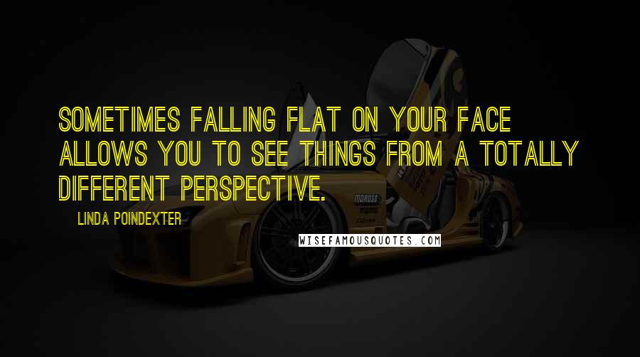 Linda Poindexter Quotes: Sometimes falling flat on your face allows you to see things from a totally different perspective.
