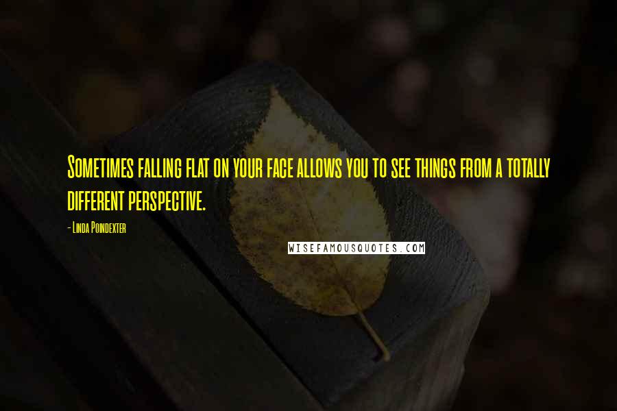 Linda Poindexter Quotes: Sometimes falling flat on your face allows you to see things from a totally different perspective.