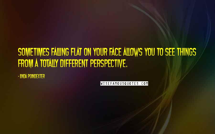 Linda Poindexter Quotes: Sometimes falling flat on your face allows you to see things from a totally different perspective.