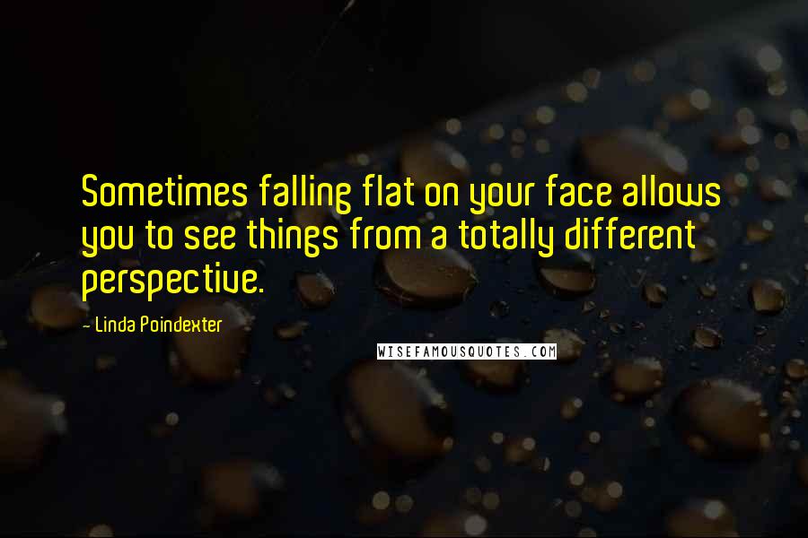 Linda Poindexter Quotes: Sometimes falling flat on your face allows you to see things from a totally different perspective.