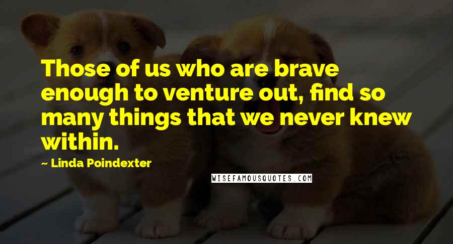 Linda Poindexter Quotes: Those of us who are brave enough to venture out, find so many things that we never knew within.