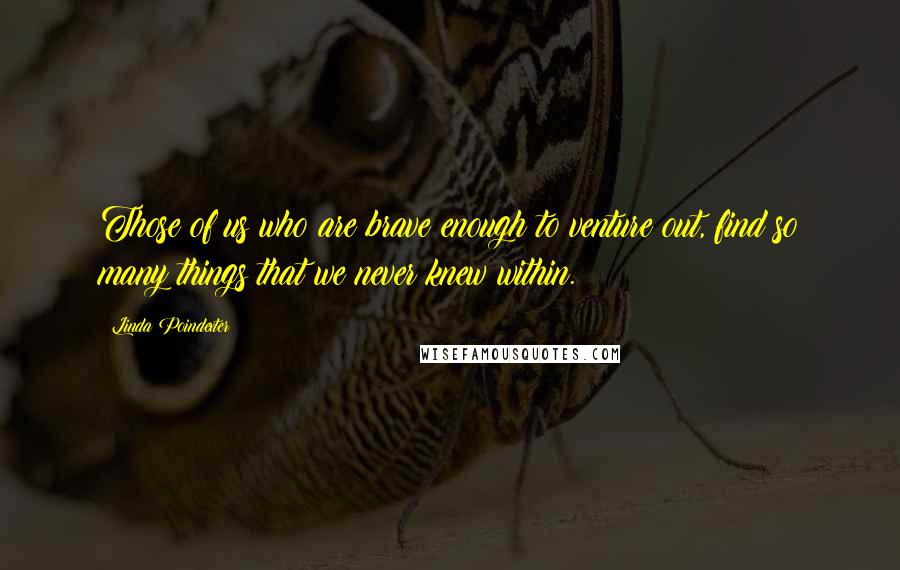 Linda Poindexter Quotes: Those of us who are brave enough to venture out, find so many things that we never knew within.