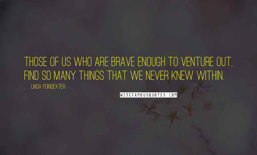 Linda Poindexter Quotes: Those of us who are brave enough to venture out, find so many things that we never knew within.