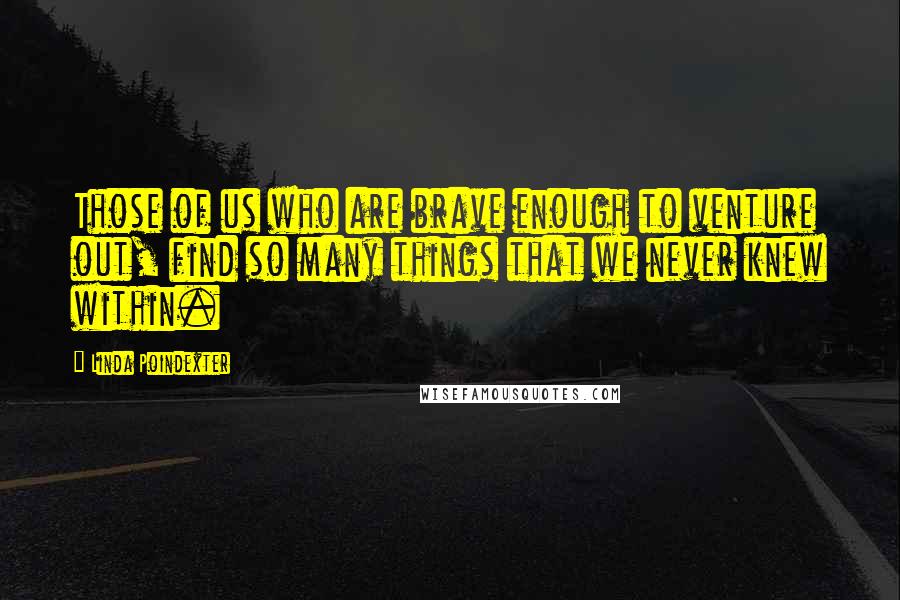 Linda Poindexter Quotes: Those of us who are brave enough to venture out, find so many things that we never knew within.