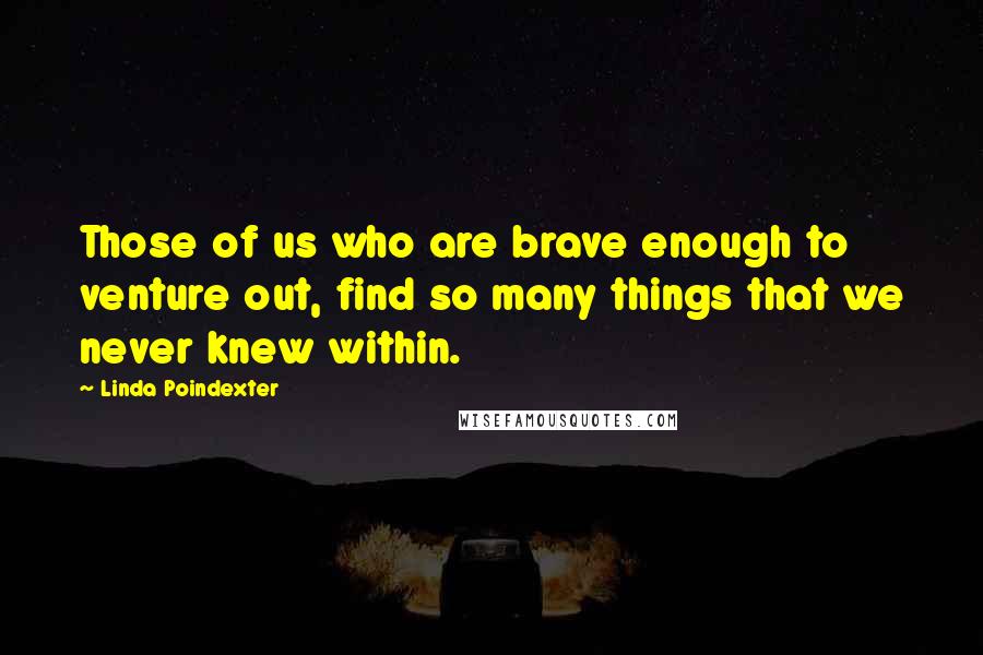 Linda Poindexter Quotes: Those of us who are brave enough to venture out, find so many things that we never knew within.