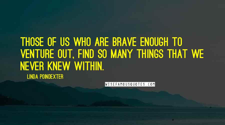 Linda Poindexter Quotes: Those of us who are brave enough to venture out, find so many things that we never knew within.