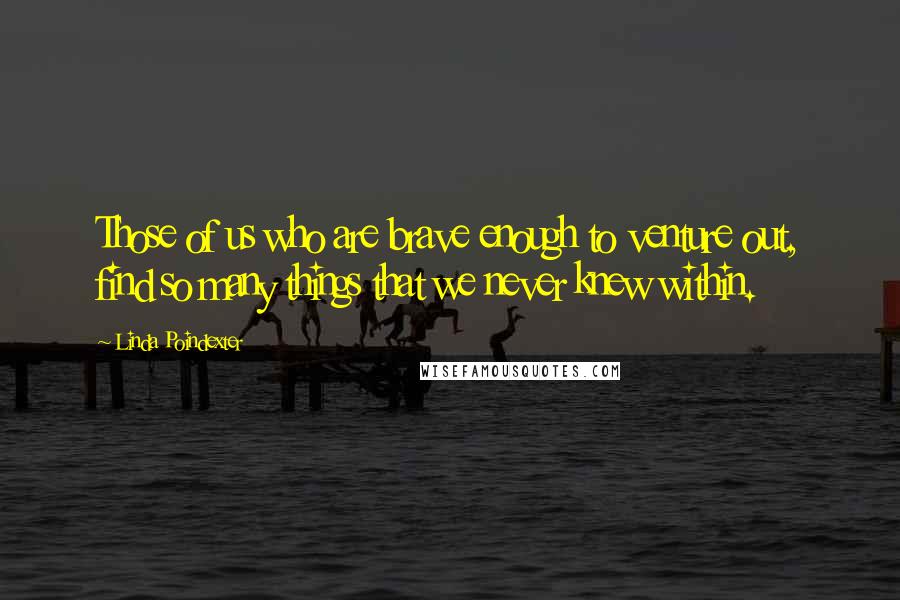 Linda Poindexter Quotes: Those of us who are brave enough to venture out, find so many things that we never knew within.