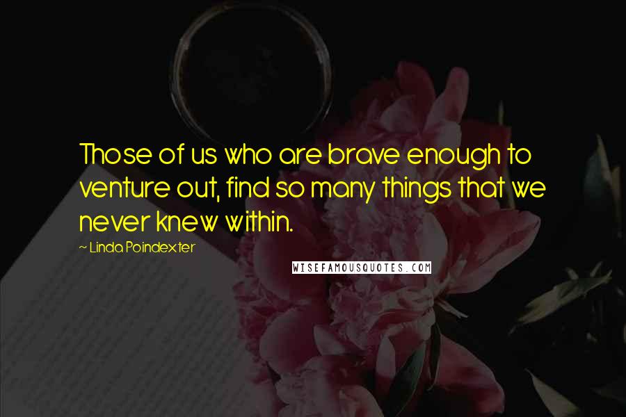 Linda Poindexter Quotes: Those of us who are brave enough to venture out, find so many things that we never knew within.