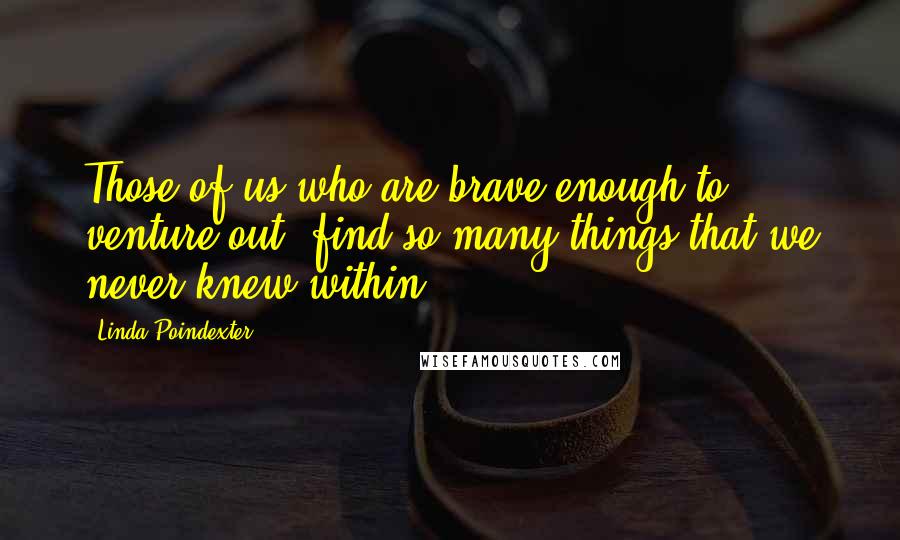 Linda Poindexter Quotes: Those of us who are brave enough to venture out, find so many things that we never knew within.