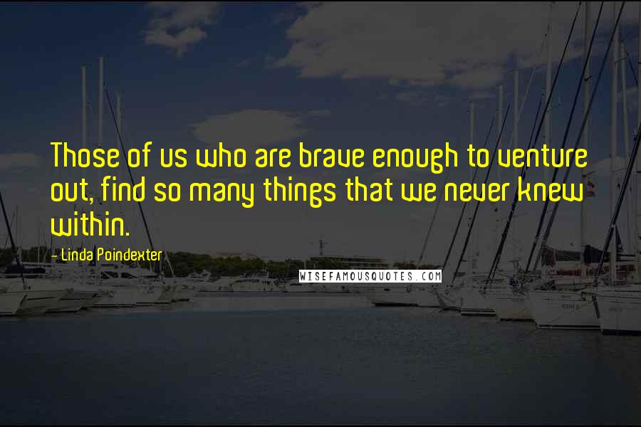Linda Poindexter Quotes: Those of us who are brave enough to venture out, find so many things that we never knew within.