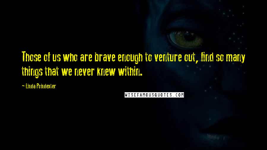 Linda Poindexter Quotes: Those of us who are brave enough to venture out, find so many things that we never knew within.