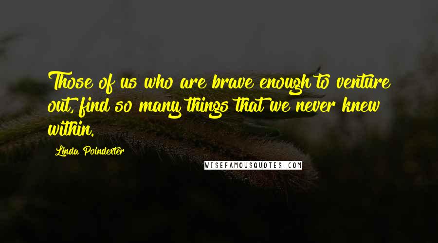 Linda Poindexter Quotes: Those of us who are brave enough to venture out, find so many things that we never knew within.