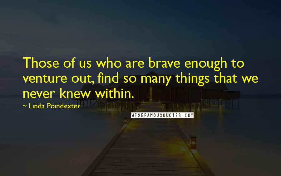 Linda Poindexter Quotes: Those of us who are brave enough to venture out, find so many things that we never knew within.