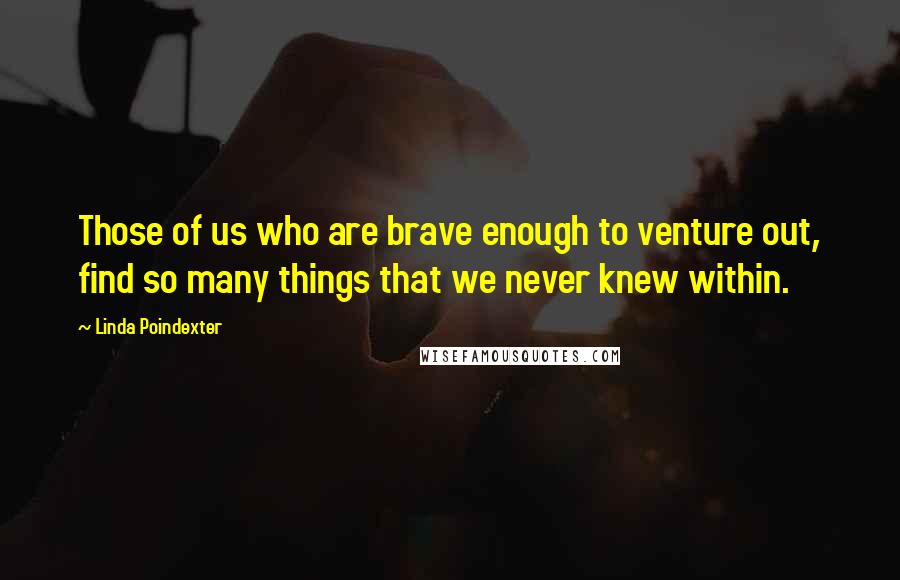 Linda Poindexter Quotes: Those of us who are brave enough to venture out, find so many things that we never knew within.