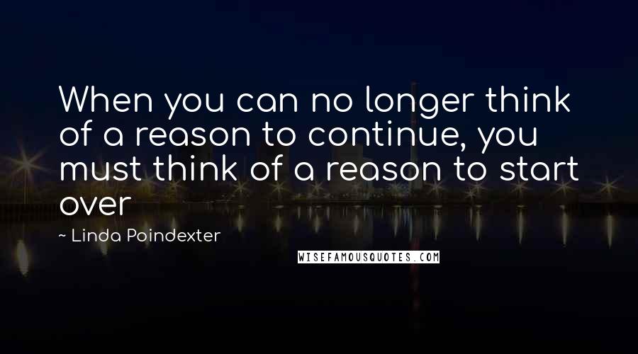 Linda Poindexter Quotes: When you can no longer think of a reason to continue, you must think of a reason to start over