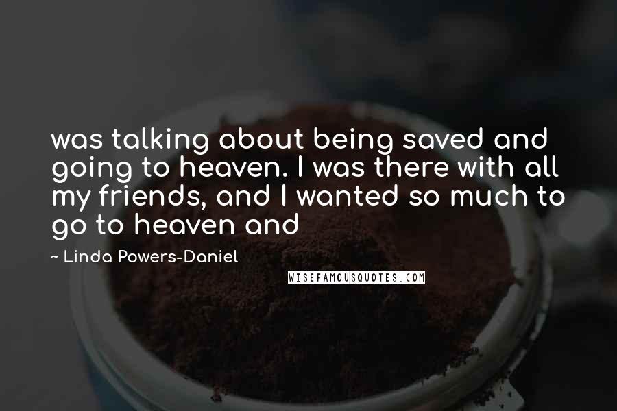 Linda Powers-Daniel Quotes: was talking about being saved and going to heaven. I was there with all my friends, and I wanted so much to go to heaven and