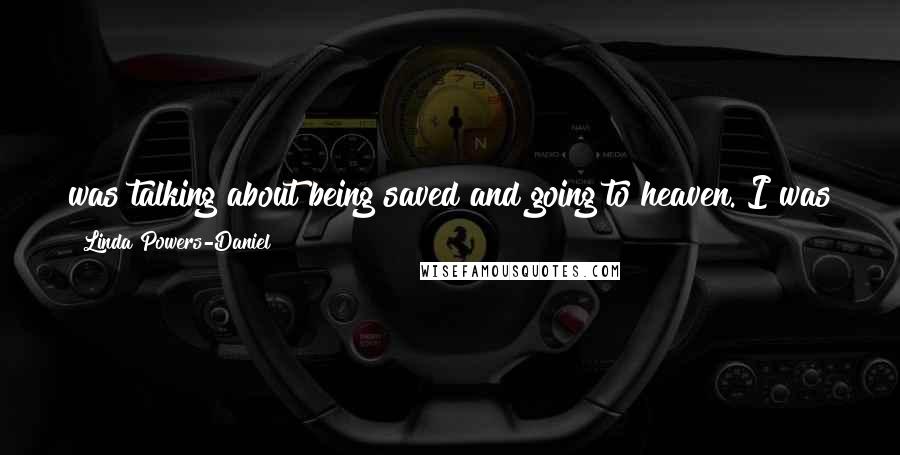 Linda Powers-Daniel Quotes: was talking about being saved and going to heaven. I was there with all my friends, and I wanted so much to go to heaven and