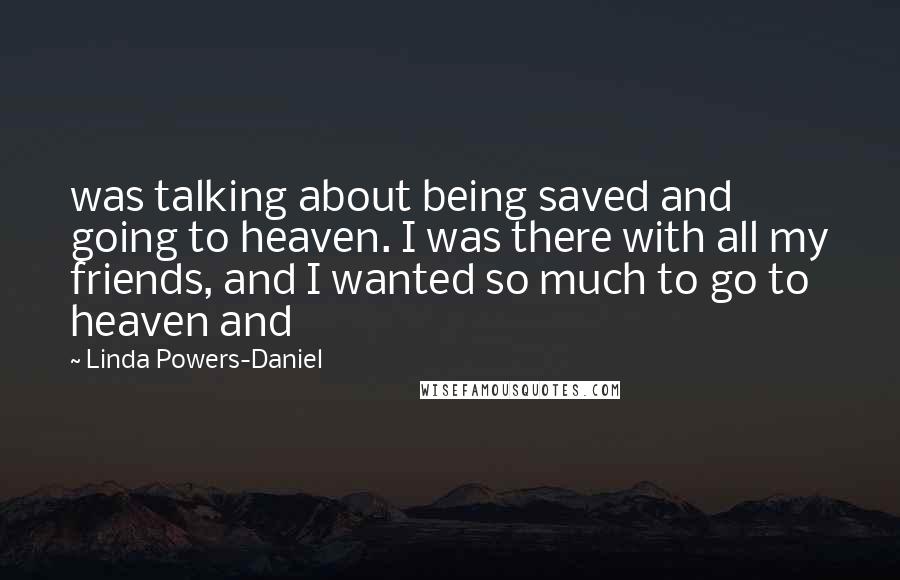 Linda Powers-Daniel Quotes: was talking about being saved and going to heaven. I was there with all my friends, and I wanted so much to go to heaven and