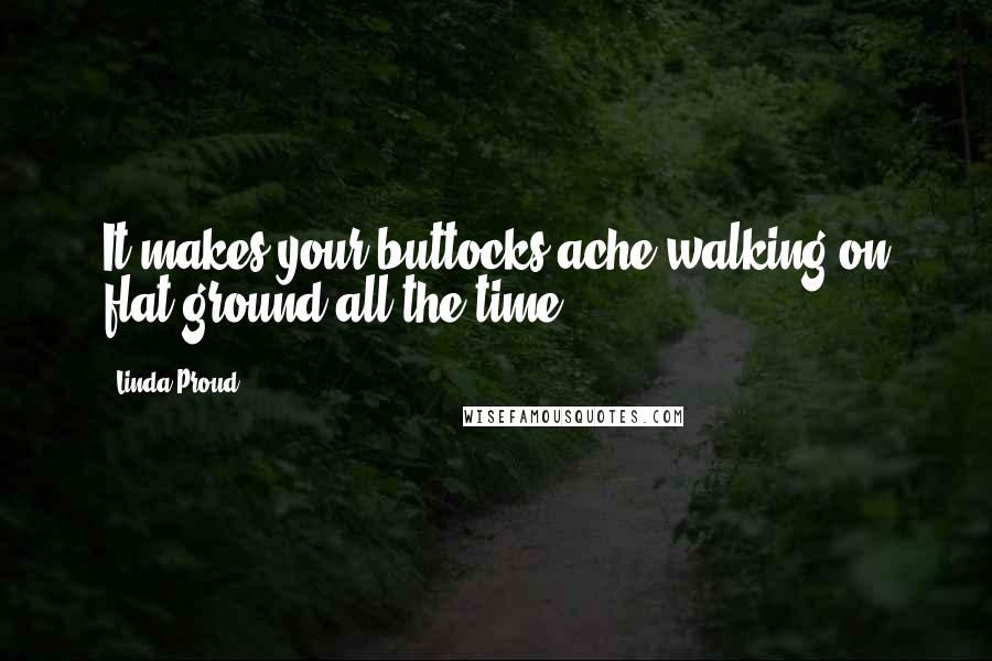 Linda Proud Quotes: It makes your buttocks ache walking on flat ground all the time.