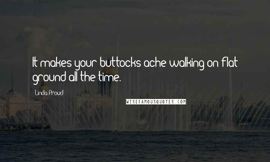 Linda Proud Quotes: It makes your buttocks ache walking on flat ground all the time.