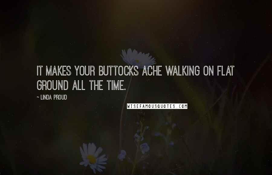 Linda Proud Quotes: It makes your buttocks ache walking on flat ground all the time.