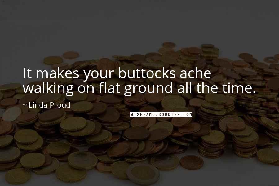 Linda Proud Quotes: It makes your buttocks ache walking on flat ground all the time.